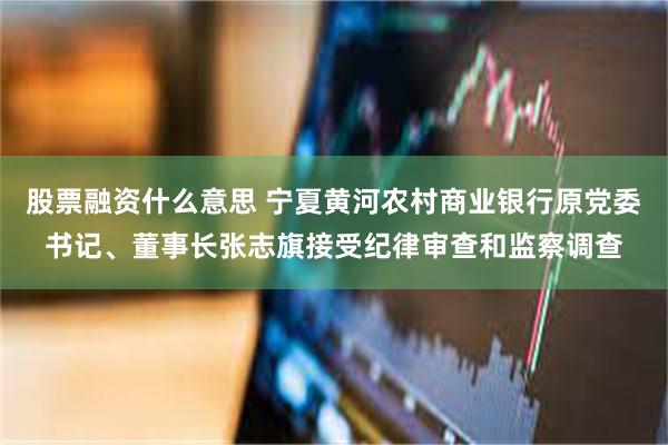 股票融资什么意思 宁夏黄河农村商业银行原党委书记、董事长张志旗接受纪律审查和监察调查