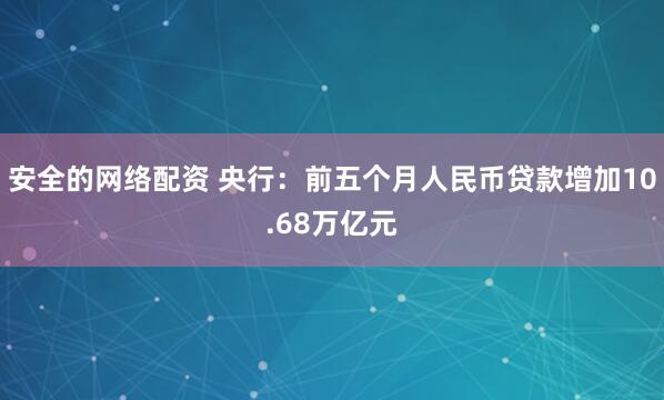 安全的网络配资 央行：前五个月人民币贷款增加10.68万亿元