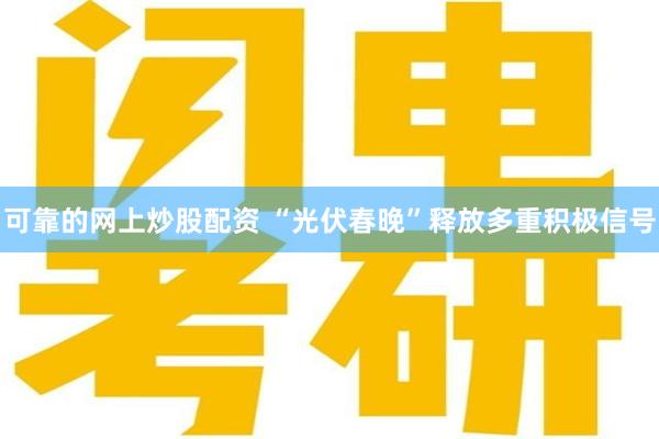 可靠的网上炒股配资 “光伏春晚”释放多重积极信号