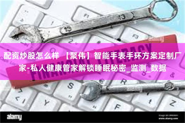 配资炒股怎么样 【聚伟】智能手表手环方案定制厂家-私人健康管家解锁睡眠秘密_监测_数据