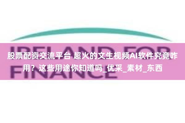 股票配资交流平台 超火的文生视频AI软件究竟咋用？这些用途你知道吗_优采_素材_东西