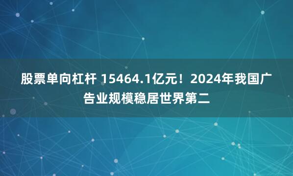 股票单向杠杆 15464.1亿元！2024年我国广告业规模稳居世界第二