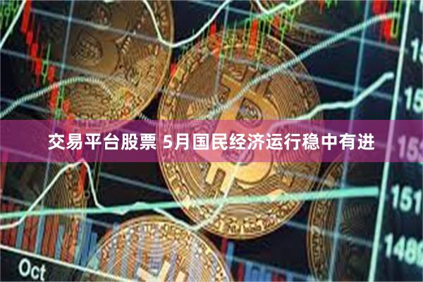交易平台股票 5月国民经济运行稳中有进