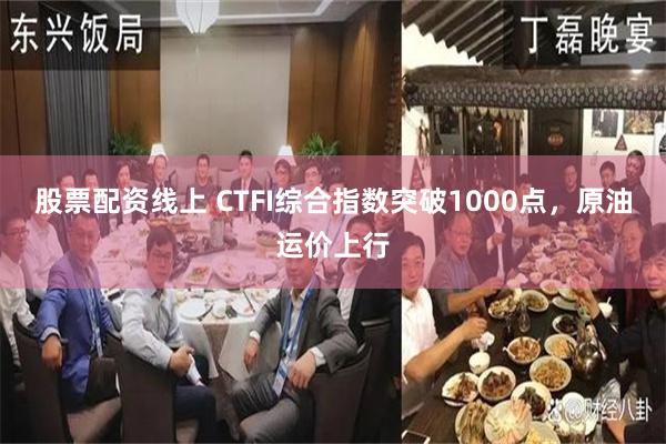股票配资线上 CTFI综合指数突破1000点，原油运价上行