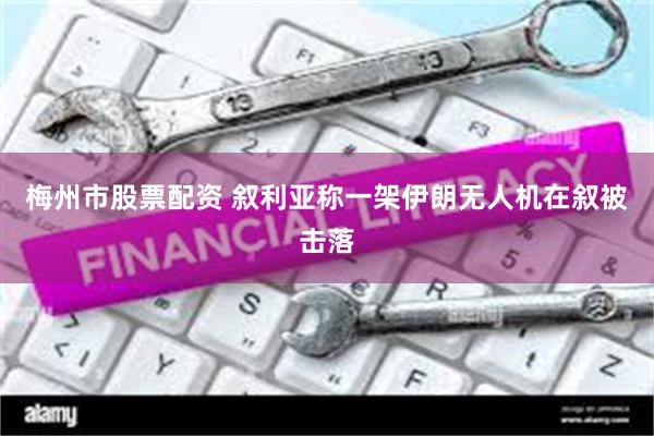梅州市股票配资 叙利亚称一架伊朗无人机在叙被击落