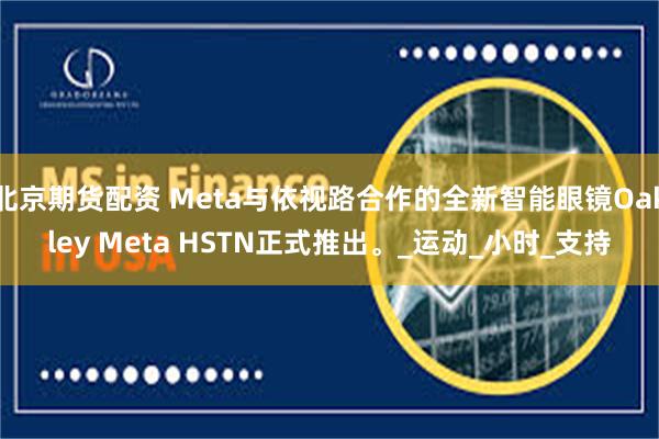 北京期货配资 Meta与依视路合作的全新智能眼镜Oakley Meta HSTN正式推出。_运动_小时_支持