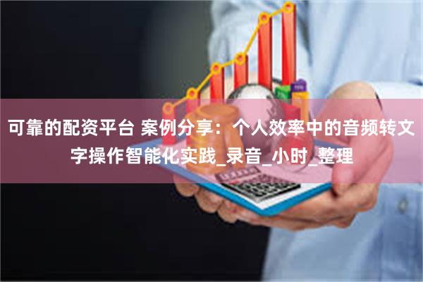 可靠的配资平台 案例分享：个人效率中的音频转文字操作智能化实践_录音_小时_整理