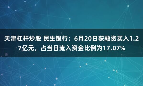 天津杠杆炒股 民生银行：6月20日获融资买入1.27亿元，占当日流入资金比例为17.07%