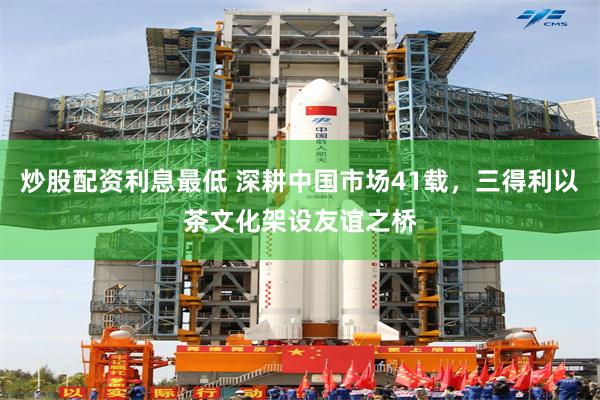 炒股配资利息最低 深耕中国市场41载，三得利以茶文化架设友谊之桥