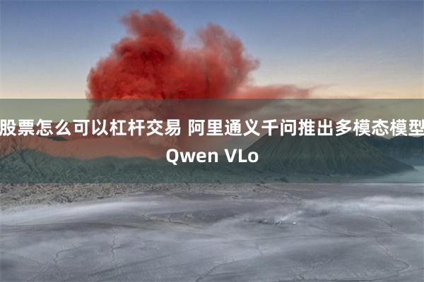 股票怎么可以杠杆交易 阿里通义千问推出多模态模型Qwen VLo