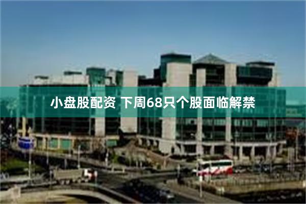 小盘股配资 下周68只个股面临解禁