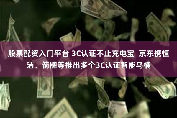 股票配资入门平台 3C认证不止充电宝  京东携恒洁、箭牌等推出多个3C认证智能马桶