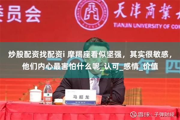 炒股配资找配资i 摩羯座看似坚强，其实很敏感，他们内心最害怕什么呢_认可_感情_价值