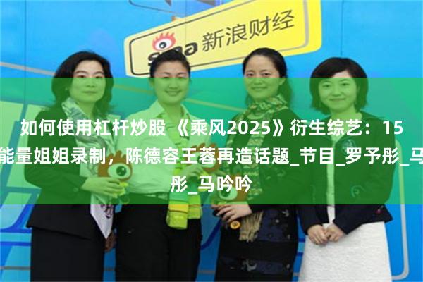 如何使用杠杆炒股 《乘风2025》衍生综艺：15位正能量姐姐录制，陈德容王蓉再造话题_节目_罗予彤_马吟吟