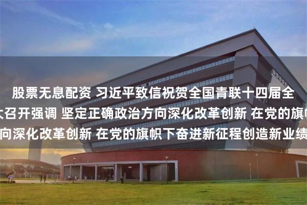 股票无息配资 习近平致信祝贺全国青联十四届全委会全国学联二十八大召开强调 坚定正确政治方向深化改革创新 在党的旗帜下奋进新征程创造新业绩