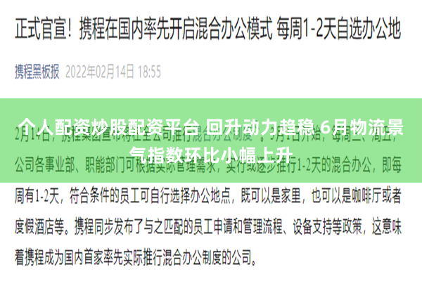 个人配资炒股配资平台 回升动力趋稳 6月物流景气指数环比小幅上升